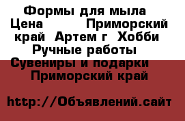 Формы для мыла › Цена ­ 100 - Приморский край, Артем г. Хобби. Ручные работы » Сувениры и подарки   . Приморский край